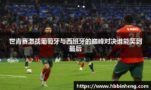 世青赛激战葡萄牙与西班牙的巅峰对决谁能笑到最后