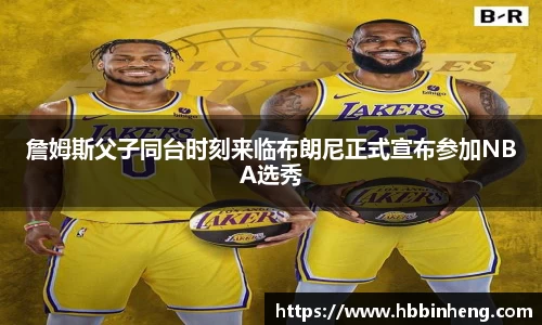 詹姆斯父子同台时刻来临布朗尼正式宣布参加NBA选秀